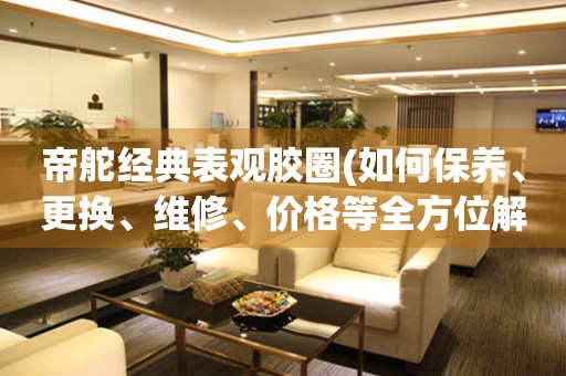 帝舵經典表觀膠圈(如何保養(yǎng)、更換、維修、價格等全方位解析)。