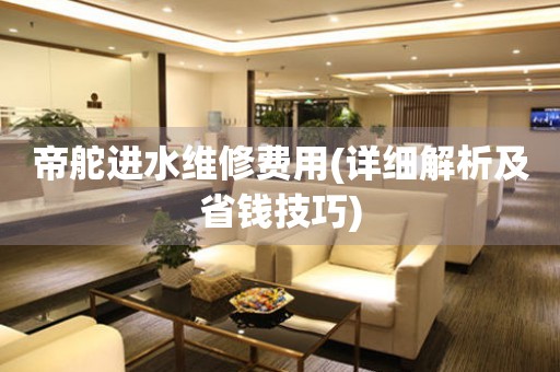 帝舵進水維修費用(詳細解析及省錢技巧)