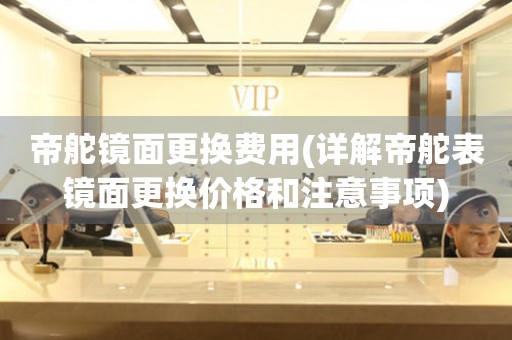 帝舵鏡面更換費用(詳解帝舵表鏡面更換價格和注意事項)