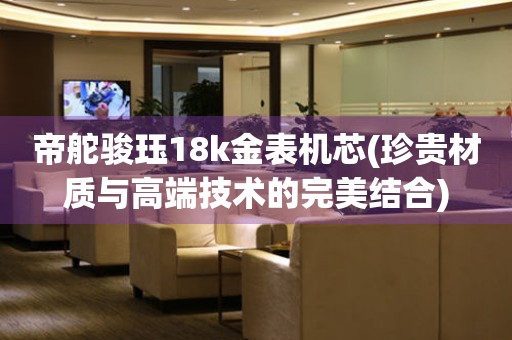帝舵駿玨18k金表機芯(珍貴材質與高端技術的完美結合)