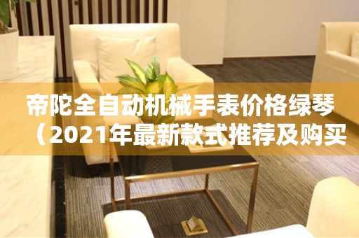 帝陀全自動機械手表價格綠琴（2021年最新款式推薦及購買攻略）