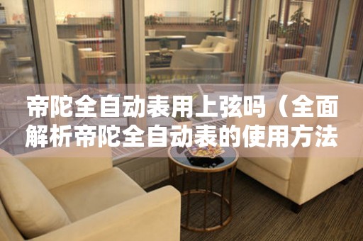 帝陀全自動表用上弦嗎（全面解析帝陀全自動表的使用方法和注意事項）