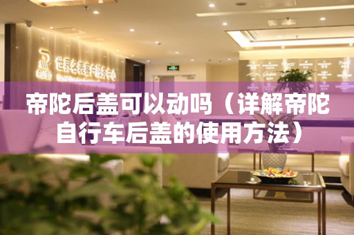 帝陀后蓋可以動嗎（詳解帝陀自行車后蓋的使用方法）