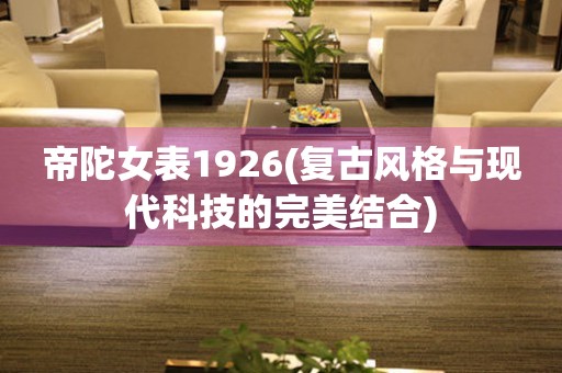帝陀女表1926(復古風格與現代科技的完美結合)