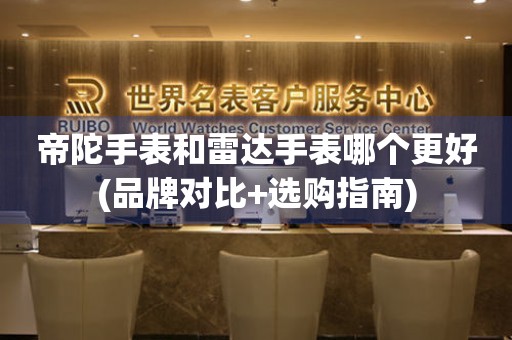 帝陀手表和雷達(dá)手表哪個(gè)更好(品牌對(duì)比+選購(gòu)指南)