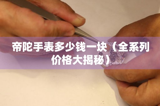 帝陀手表多少錢(qián)一塊（全系列價(jià)格大揭秘）
