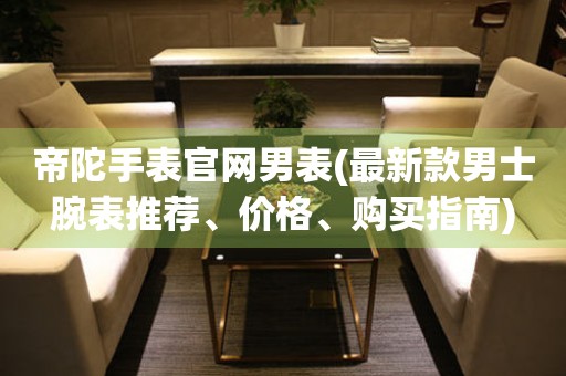 帝陀手表官網(wǎng)男表(最新款男士腕表推薦、價(jià)格、購(gòu)買(mǎi)指南)