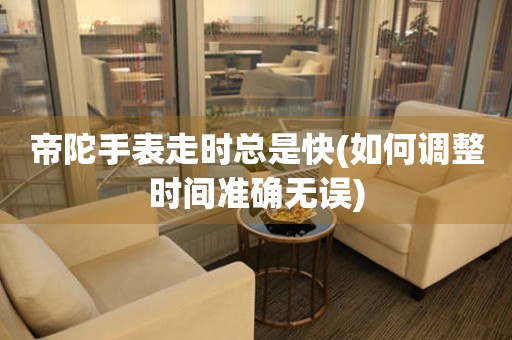 帝陀手表走時(shí)總是快(如何調(diào)整時(shí)間準(zhǔn)確無(wú)誤)