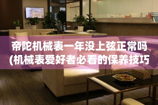 帝陀機(jī)械表一年沒(méi)上弦正常嗎(機(jī)械表愛(ài)好者必看的保養(yǎng)技巧)