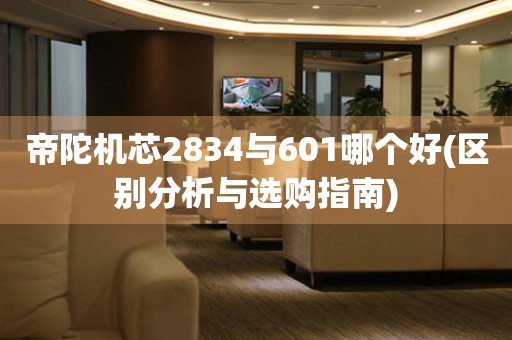 帝陀機(jī)芯2834與601哪個(gè)好(區(qū)別分析與選購(gòu)指南)