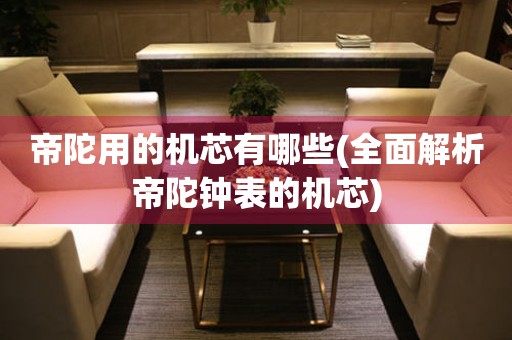 帝陀用的機(jī)芯有哪些(全面解析帝陀鐘表的機(jī)芯)