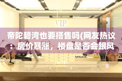 帝陀碧灣也要搭售嗎(網(wǎng)友熱議：房?jī)r(jià)暴漲，樓盤(pán)是否會(huì)跟風(fēng)漲價(jià)？)