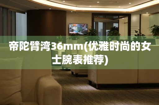 帝陀臂灣36mm(優(yōu)雅時(shí)尚的女士腕表推薦)