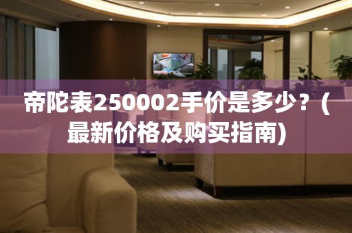 帝陀表250002手價(jià)是多少？(最新價(jià)格及購(gòu)買(mǎi)指南)
