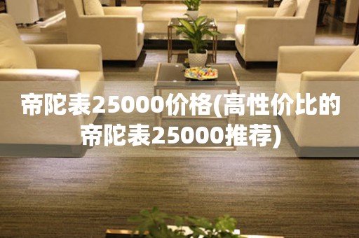 帝陀表25000價(jià)格(高性價(jià)比的帝陀表25000推薦)