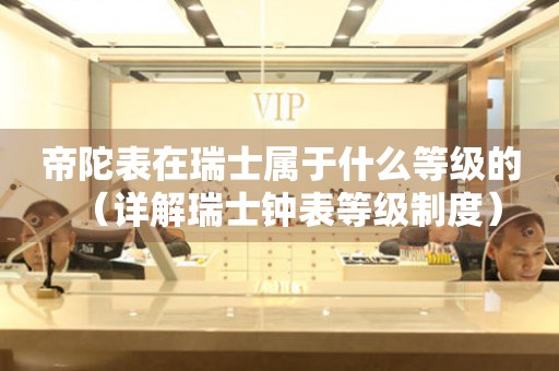 帝陀表在瑞士屬于什么等級(jí)的（詳解瑞士鐘表等級(jí)制度）