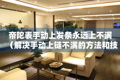 帝陀表手動(dòng)上發(fā)條永遠(yuǎn)上不滿（解決手動(dòng)上鏈不滿的方法和技巧）