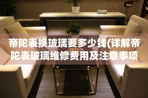 帝陀表換玻璃要多少錢(詳解帝陀表玻璃維修費(fèi)用及注意事項(xiàng))