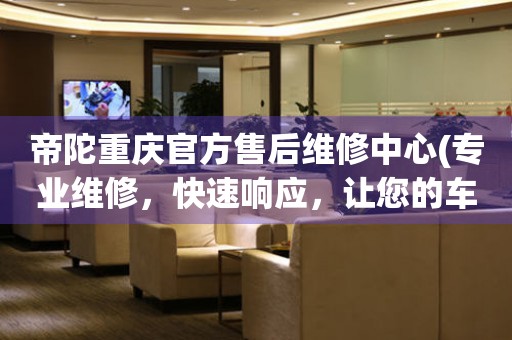 帝陀重慶官方售后維修中心(專業(yè)維修，快速響應(yīng)，讓您的車“重獲新生”)。