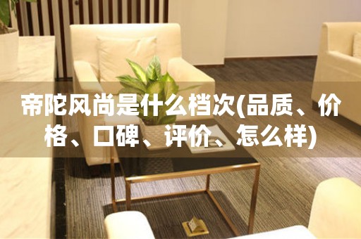 帝陀風(fēng)尚是什么檔次(品質(zhì)、價(jià)格、口碑、評價(jià)、怎么樣)