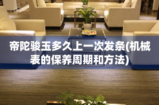 帝陀駿玉多久上一次發(fā)條(機(jī)械表的保養(yǎng)周期和方法)
