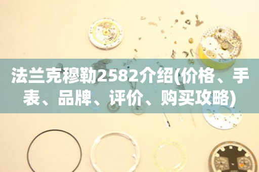法蘭克穆勒2582介紹(價(jià)格、手表、品牌、評價(jià)、購買攻略)