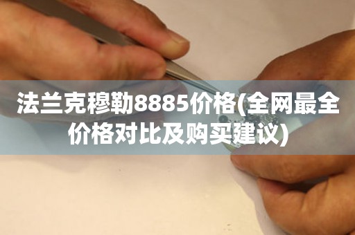 法蘭克穆勒8885價(jià)格(全網(wǎng)最全價(jià)格對(duì)比及購(gòu)買建議)
