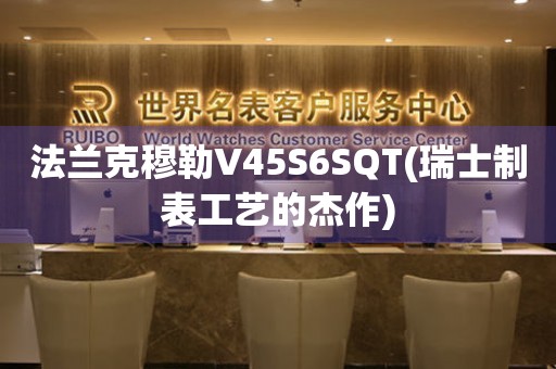 法蘭克穆勒V45S6SQT(瑞士制表工藝的杰作)
