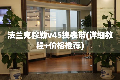 法蘭克穆勒v45換表帶(詳細(xì)教程+價(jià)格推薦)