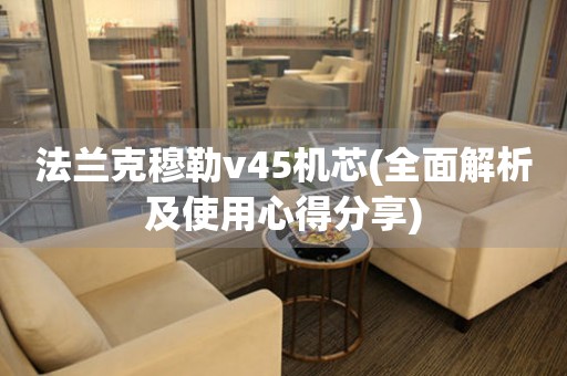 法蘭克穆勒v45機(jī)芯(全面解析及使用心得分享)