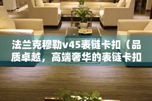 法蘭克穆勒v45表鏈卡扣（品質(zhì)卓越，高端奢華的表鏈卡扣推薦）