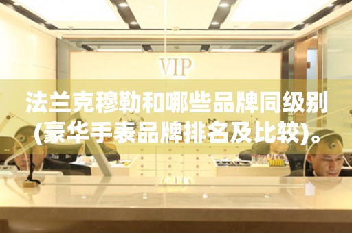 法蘭克穆勒和哪些品牌同級(jí)別(豪華手表品牌排名及比較)。