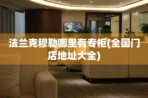 法蘭克穆勒哪里有專柜(全國(guó)門店地址大全)