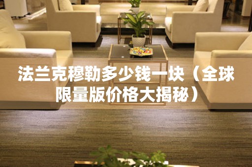 法蘭克穆勒多少錢一塊（全球限量版價(jià)格大揭秘）