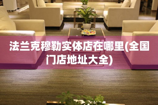 法蘭克穆勒實體店在哪里(全國門店地址大全)