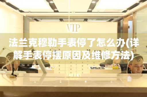 法蘭克穆勒手表停了怎么辦(詳解手表停擺原因及維修方法)