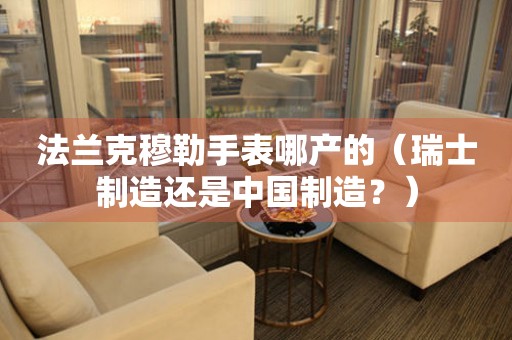 法蘭克穆勒手表哪產的（瑞士制造還是中國制造？）