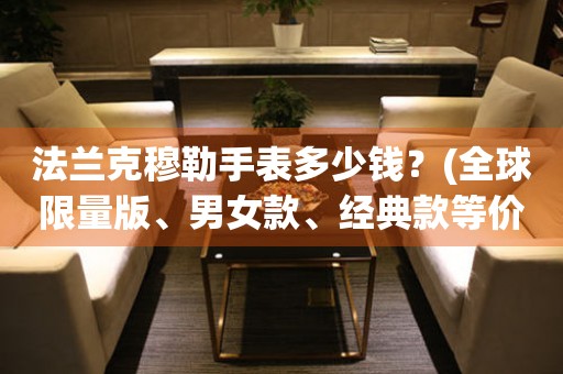 法蘭克穆勒手表多少錢？(全球限量版、男女款、經典款等價格一覽)
