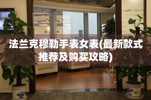 法蘭克穆勒手表女表(最新款式推薦及購買攻略)