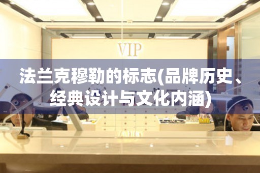 法蘭克穆勒的標(biāo)志(品牌歷史、經(jīng)典設(shè)計(jì)與文化內(nèi)涵)