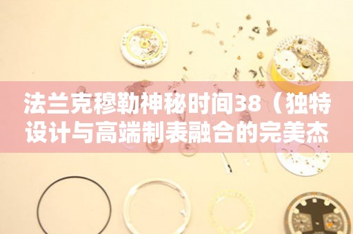 法蘭克穆勒神秘時(shí)間38（獨(dú)特設(shè)計(jì)與高端制表融合的完美杰作）