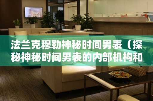 法蘭克穆勒神秘時(shí)間男表（探秘神秘時(shí)間男表的內(nèi)部機(jī)構(gòu)和設(shè)計(jì)）
