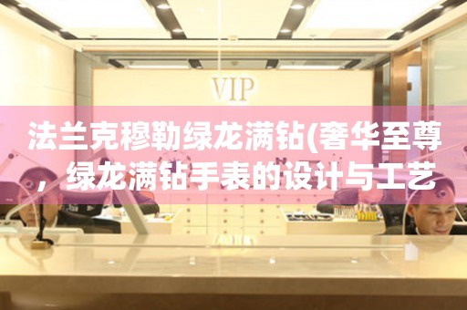 法蘭克穆勒綠龍滿鉆(奢華至尊，綠龍滿鉆手表的設(shè)計(jì)與工藝)