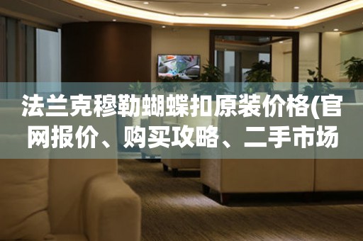 法蘭克穆勒蝴蝶扣原裝價(jià)格(官網(wǎng)報(bào)價(jià)、購買攻略、二手市場價(jià)格)