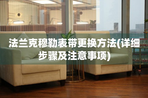 法蘭克穆勒表帶更換方法(詳細(xì)步驟及注意事項(xiàng))