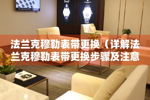 法蘭克穆勒表帶更換（詳解法蘭克穆勒表帶更換步驟及注意事項(xiàng)）