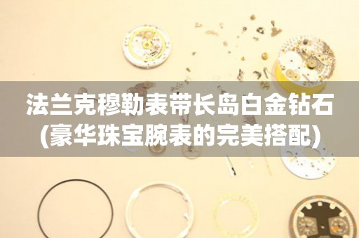 法蘭克穆勒表帶長島白金鉆石(豪華珠寶腕表的完美搭配)
