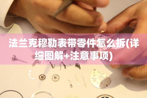 法蘭克穆勒表帶零件怎么拆(詳細(xì)圖解+注意事項(xiàng))