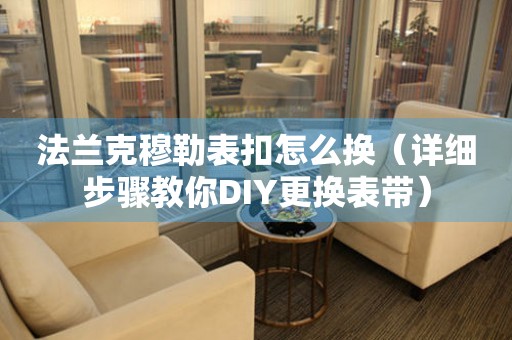 法蘭克穆勒表扣怎么換（詳細(xì)步驟教你DIY更換表帶）