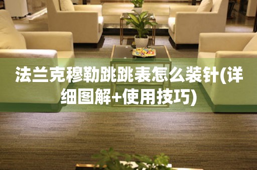 法蘭克穆勒跳跳表怎么裝針(詳細(xì)圖解+使用技巧)